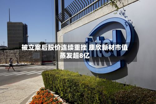 被立案后股价连续重挫 康欣新材市值蒸发超8亿-第1张图片