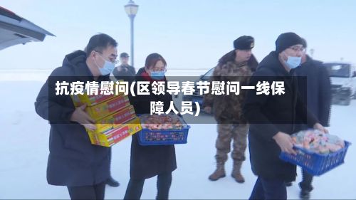 抗疫情慰问(区领导春节慰问一线保障人员)-第1张图片