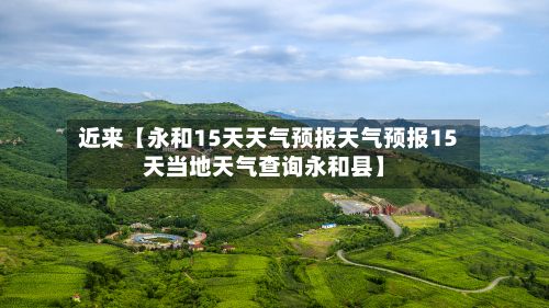 近来【永和15天天气预报天气预报15天当地天气查询永和县】-第1张图片