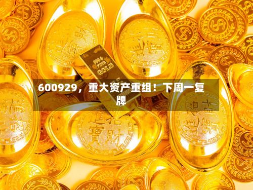 600929，重大资产重组！下周一复牌-第1张图片