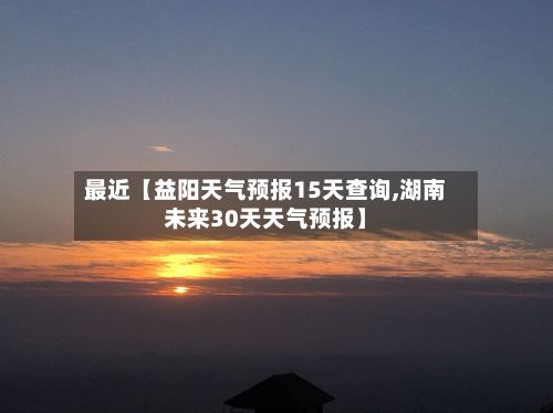 最近【益阳天气预报15天查询,湖南未来30天天气预报】-第1张图片