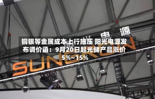 铜银等金属成本上行施压 阳光电源发布调价函:9月20日起光储产品涨价5%~15%-第1张图片