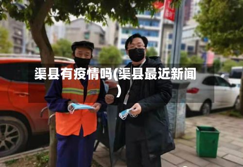 渠县有疫情吗(渠县最近新闻)-第1张图片