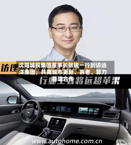 沈阳城投集团董事长张锐一行到访远洋集团，共商城市更新、养老	、算力基建合作-第1张图片
