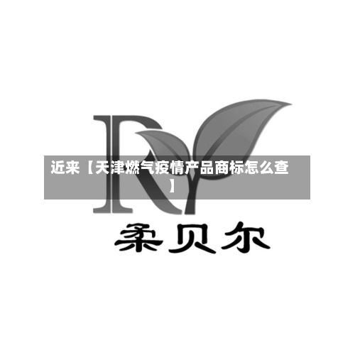 近来【天津燃气疫情产品商标怎么查】-第1张图片