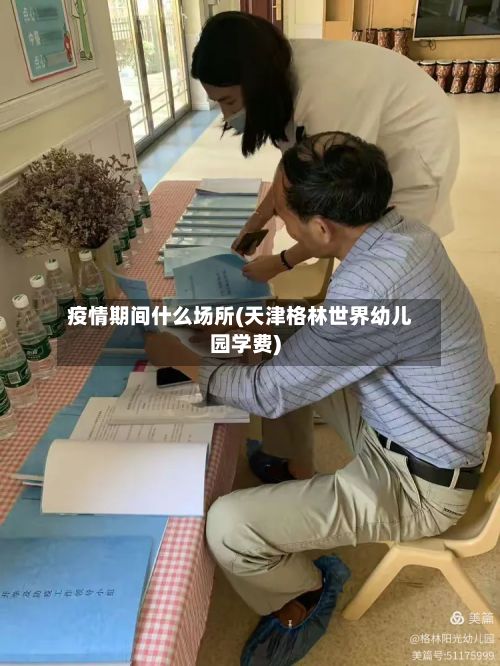 疫情期间什么场所(天津格林世界幼儿园学费)-第1张图片