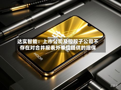 达实智能:上市公司及控股子公司不存在对合并报表外单位提供的担保-第1张图片