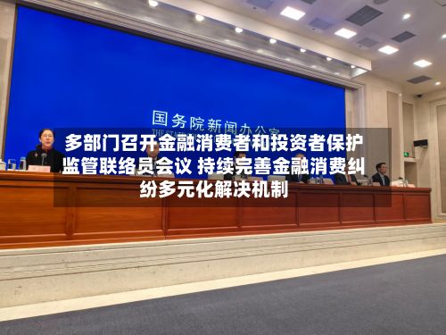 多部门召开金融消费者和投资者保护监管联络员会议 持续完善金融消费纠纷多元化解决机制-第1张图片