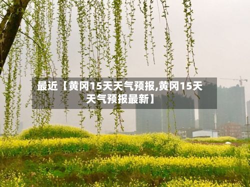 最近【黄冈15天天气预报,黄冈15天天气预报最新】-第1张图片