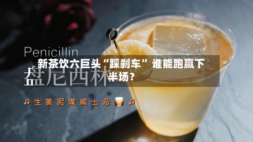 新茶饮六巨头“踩刹车” 谁能跑赢下半场？-第1张图片