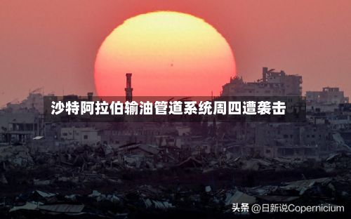 沙特阿拉伯输油管道系统周四遭袭击-第1张图片