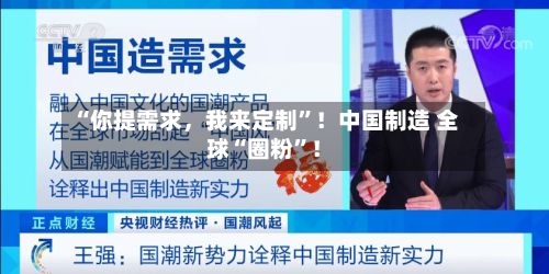 “你提需求	，我来定制	”！中国制造 全球“圈粉”！-第1张图片