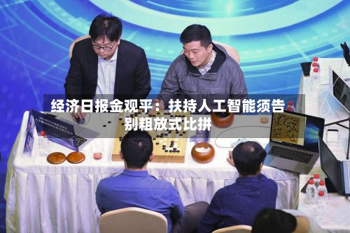 经济日报金观平:扶持人工智能须告别粗放式比拼-第1张图片
