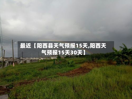 最近【阳西县天气预报15天,阳西天气预报15天30天】-第1张图片