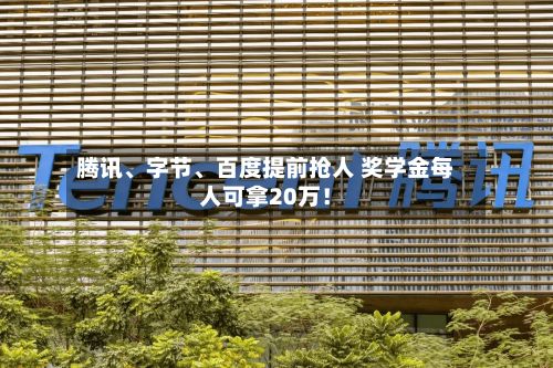 腾讯	、字节、百度提前抢人 奖学金每人可拿20万！-第1张图片