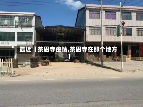 最近【茶恩寺疫情,茶恩寺在那个地方】-第1张图片