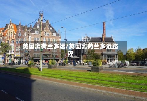 英国离荷兰多远/英国离荷兰多远路程-第1张图片