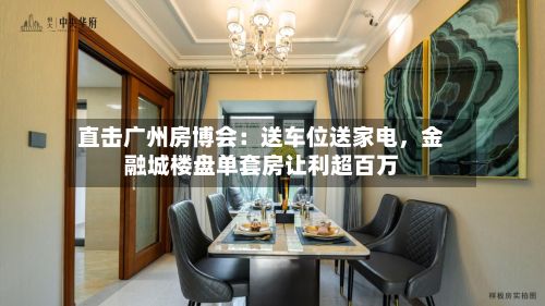 直击广州房博会：送车位送家电，金融城楼盘单套房让利超百万-第1张图片