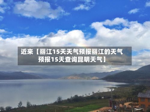 近来【丽江15天天气预报丽江的天气预报15天查询昆明天气】-第1张图片