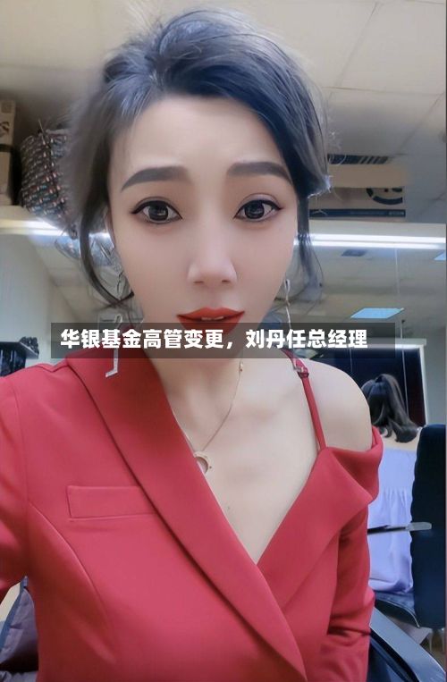 华银基金高管变更	，刘丹任总经理-第1张图片