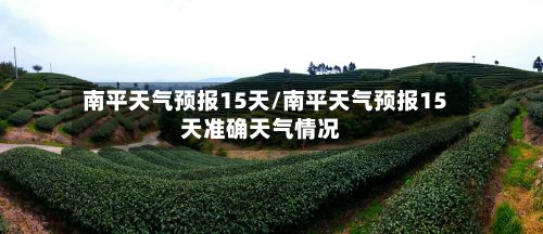 南平天气预报15天/南平天气预报15天准确天气情况-第1张图片