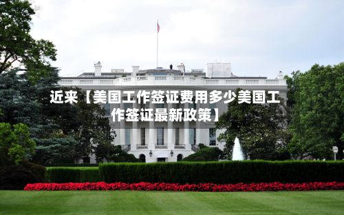 近来【美国工作签证费用多少美国工作签证最新政策】-第1张图片