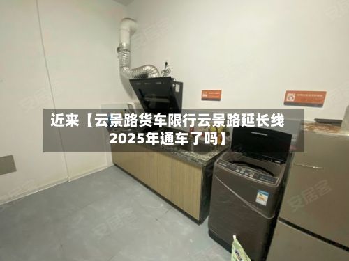 近来【云景路货车限行云景路延长线2025年通车了吗】-第1张图片