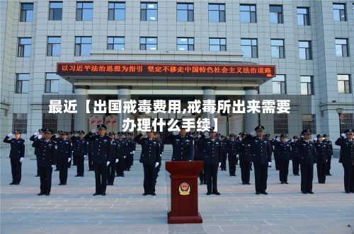 最近【出国戒毒费用,戒毒所出来需要办理什么手续】-第1张图片