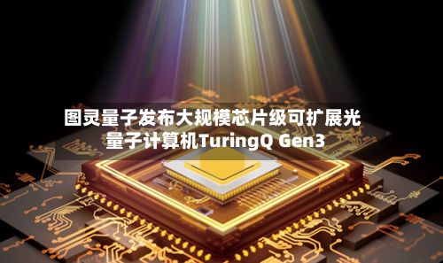 图灵量子发布大规模芯片级可扩展光量子计算机TuringQ Gen3-第1张图片