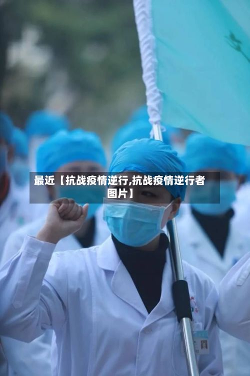 最近【抗战疫情逆行,抗战疫情逆行者图片】-第1张图片