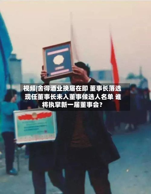 视频|舍得酒业换届在即 董事长落选 现任董事长未入董事候选人名单 谁将执掌新一届董事会?-第1张图片