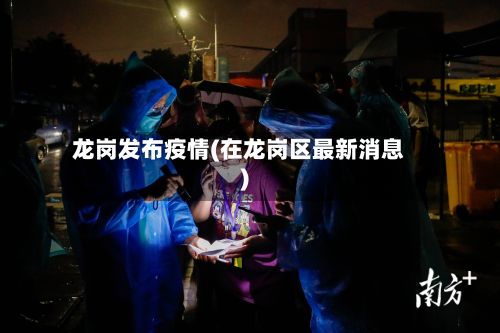 龙岗发布疫情(在龙岗区最新消息)-第1张图片