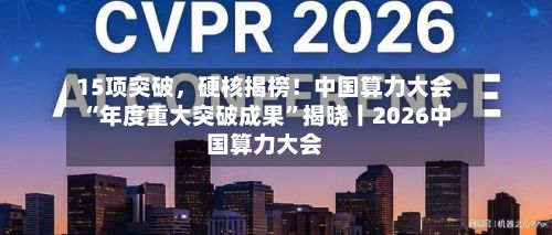 15项突破，硬核揭榜！中国算力大会“年度重大突破成果	”揭晓丨2026中国算力大会-第1张图片