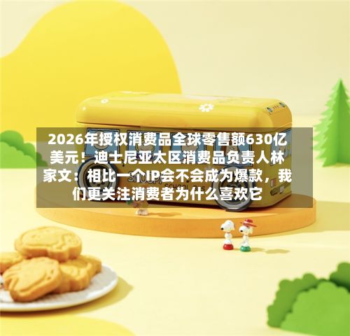 2026年授权消费品全球零售额630亿美元！迪士尼亚太区消费品负责人林家文：相比一个IP会不会成为爆款	，我们更关注消费者为什么喜欢它-第1张图片