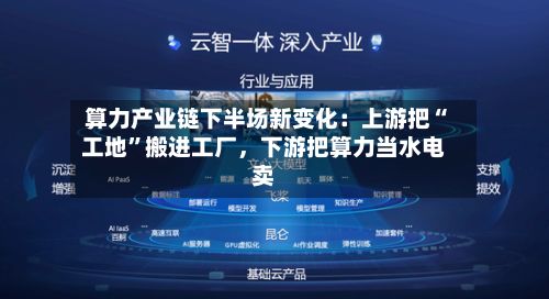 算力产业链下半场新变化：上游把“工地”搬进工厂，下游把算力当水电卖-第1张图片