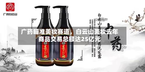 广药瞄准美妆赛道，白云山美妆去年商品交易总额达25亿元-第1张图片
