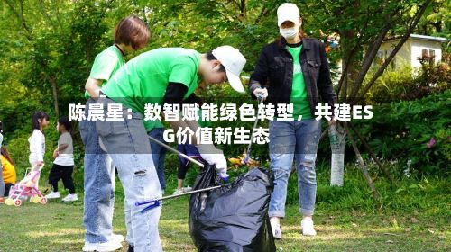 陈晨星：数智赋能绿色转型，共建ESG价值新生态-第1张图片