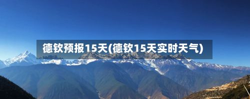 德钦预报15天(德钦15天实时天气)-第1张图片
