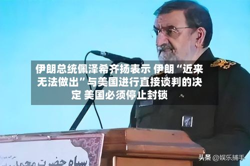 伊朗总统佩泽希齐扬表示 伊朗“近来无法做出	”与美国进行直接谈判的决定 美国必须停止封锁-第1张图片