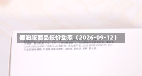 椰油胺商品报价动态(2026-09-12)-第1张图片