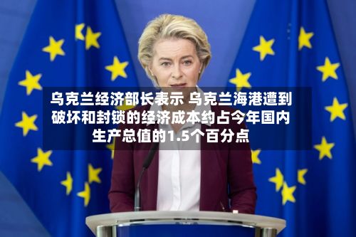 乌克兰经济部长表示 乌克兰海港遭到破坏和封锁的经济成本约占今年国内生产总值的1.5个百分点-第1张图片