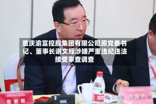 重庆渝富控股集团有限公司原党委书记、董事长谢文辉涉嫌严重违纪违法接受审查调查-第1张图片