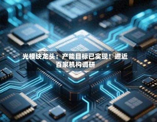 光模块龙头:产能目标已实现!迎近百家机构调研-第1张图片