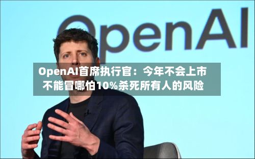OpenAI首席执行官：今年不会上市 不能冒哪怕10%杀死所有人的风险-第1张图片