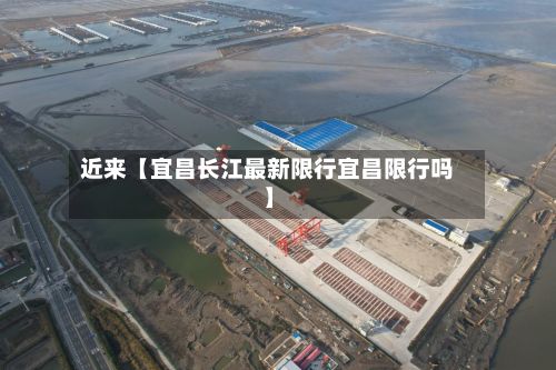近来【宜昌长江最新限行宜昌限行吗】-第1张图片