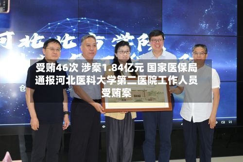 受贿46次 涉案1.84亿元 国家医保局通报河北医科大学第二医院工作人员受贿案-第1张图片
