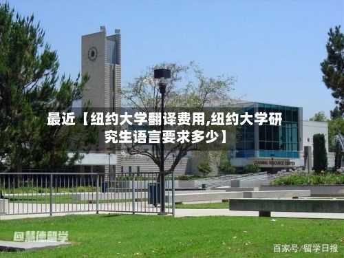 最近【纽约大学翻译费用,纽约大学研究生语言要求多少】-第1张图片