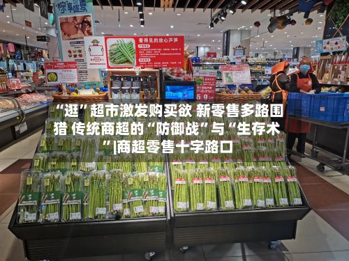 “逛”超市激发购买欲 新零售多路围猎 传统商超的“防御战	”与“生存术”|商超零售十字路口-第1张图片