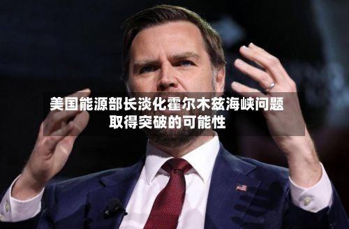 美国能源部长淡化霍尔木兹海峡问题取得突破的可能性-第1张图片