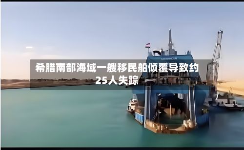 希腊南部海域一艘移民船倾覆导致约25人失踪-第1张图片